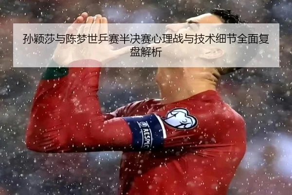 孙颖莎与陈梦世乒赛半决赛心理战与技术细节全面复盘解析