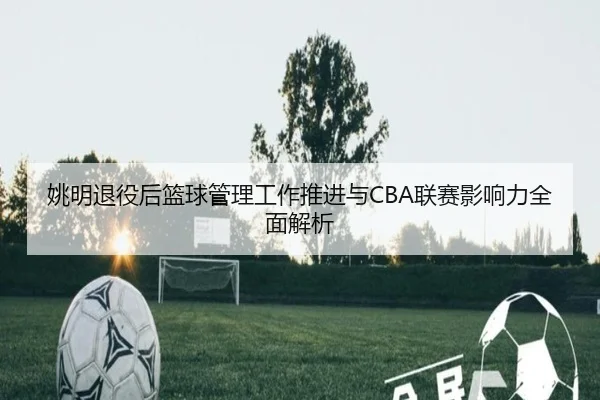 姚明退役后篮球管理工作推进与CBA联赛影响力全面解析